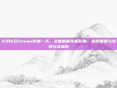 12月6日Steam停服一天，全面解析停服影响、应对策略与后续玩法指南