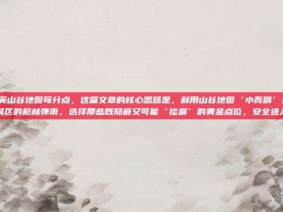 和平精英山谷地图苟分点，这篇文章的核心思路是，利用山谷地图‘小而精’的特点，避开主城区的枪林弹雨，选择那些既隐蔽又可能‘捡漏’的黄金点位，安全进入决赛圈