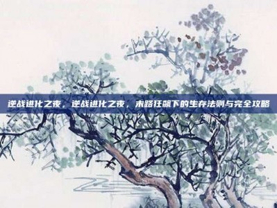 逆战进化之夜，逆战进化之夜，末路狂飙下的生存法则与完全攻略