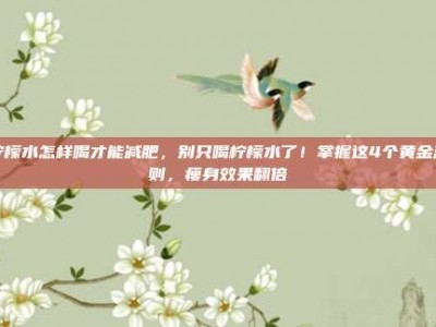 柠檬水怎样喝才能减肥，别只喝柠檬水了！掌握这4个黄金法则，瘦身效果翻倍