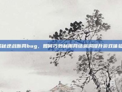 揭秘逆战断网bug，如何巧妙利用网络漏洞提升游戏体验？