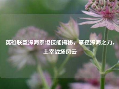 英雄联盟深海泰坦技能揭秘，掌控深海之力，主宰战场风云