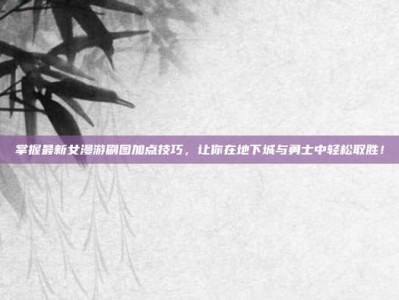 掌握最新女漫游刷图加点技巧，让你在地下城与勇士中轻松取胜！