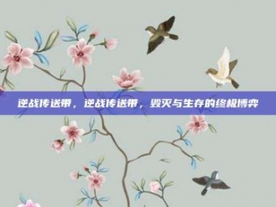 逆战传送带，逆战传送带，毁灭与生存的终极博弈