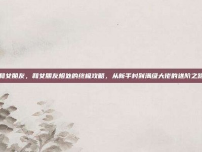 和女朋友，和女朋友相处的终极攻略，从新手村到满级大佬的进阶之路