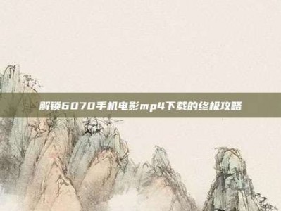 解锁6070手机电影mp4下载的终极攻略