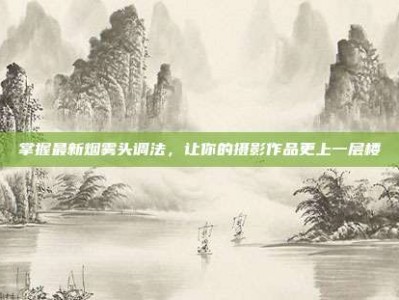 掌握最新烟雾头调法，让你的摄影作品更上一层楼