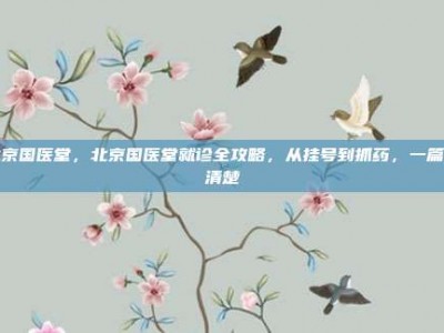 北京国医堂，北京国医堂就诊全攻略，从挂号到抓药，一篇说清楚
