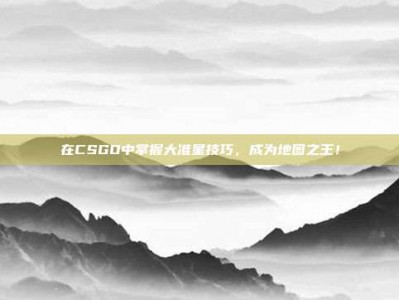在CSGO中掌握大准星技巧，成为地图之王！