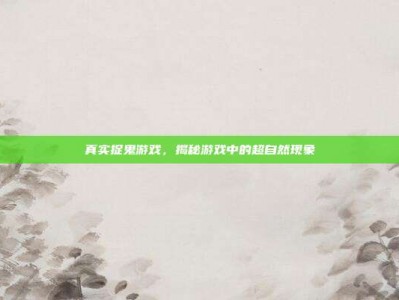 真实捉鬼游戏，揭秘游戏中的超自然现象