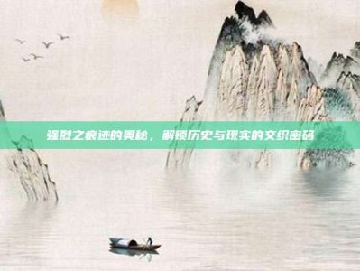 强烈之痕迹的奥秘，解锁历史与现实的交织密码