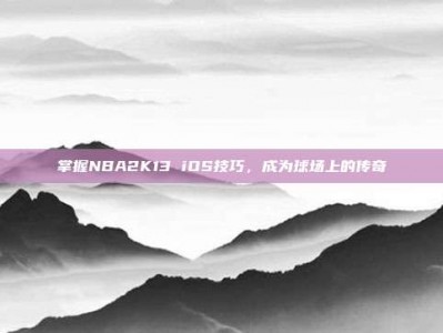 掌握NBA2K13 iOS技巧，成为球场上的传奇