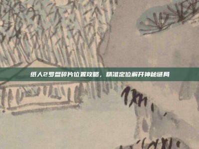 纸人2罗盘碎片位置攻略，精准定位解开神秘谜局