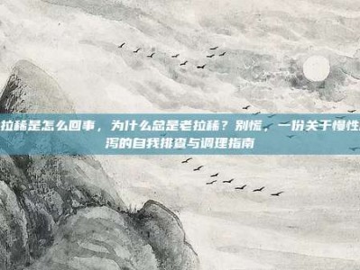 老拉稀是怎么回事，为什么总是老拉稀？别慌，一份关于慢性腹泻的自我排查与调理指南