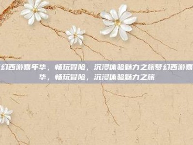 梦幻西游嘉年华，畅玩冒险，沉浸体验魅力之旅梦幻西游嘉年华，畅玩冒险，沉浸体验魅力之旅
