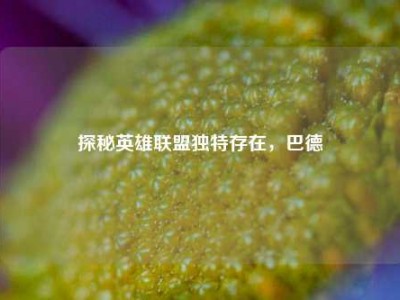 探秘英雄联盟独特存在，巴德