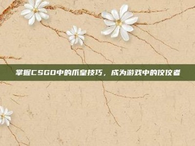 掌握CSGO中的爪皇技巧，成为游戏中的佼佼者