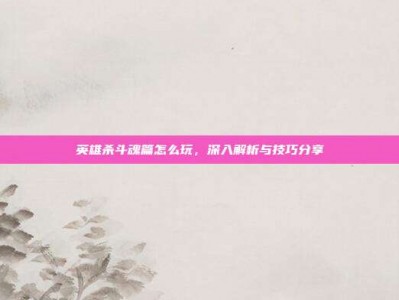 英雄杀斗魂篇怎么玩，深入解析与技巧分享