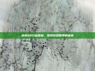 点亮QQ九仙图标，探索游戏世界的秘密