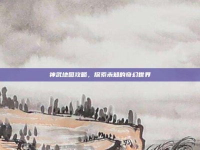 神武地图攻略，探索未知的奇幻世界