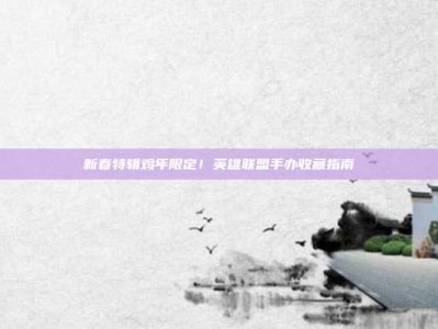 新春特辑鸡年限定！英雄联盟手办收藏指南