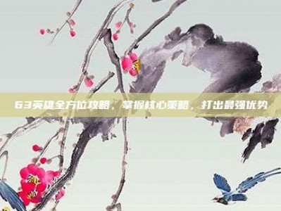 63英雄全方位攻略，掌握核心策略，打出最强优势