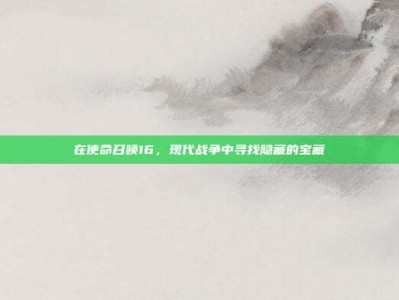 在使命召唤16，现代战争中寻找隐藏的宝藏