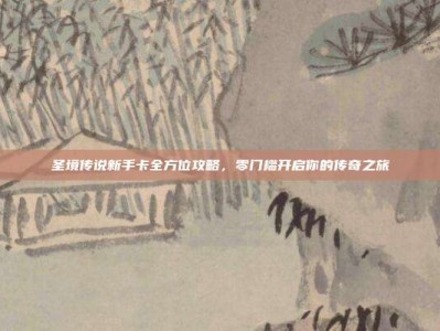 圣境传说新手卡全方位攻略，零门槛开启你的传奇之旅