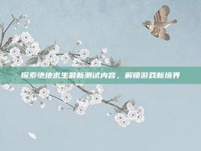 探索绝地求生最新测试内容，解锁游戏新境界