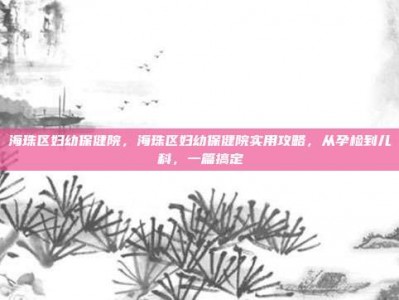 海珠区妇幼保健院，海珠区妇幼保健院实用攻略，从孕检到儿科，一篇搞定