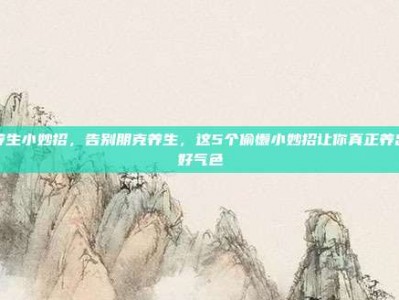 养生小妙招，告别朋克养生，这5个偷懒小妙招让你真正养出好气色