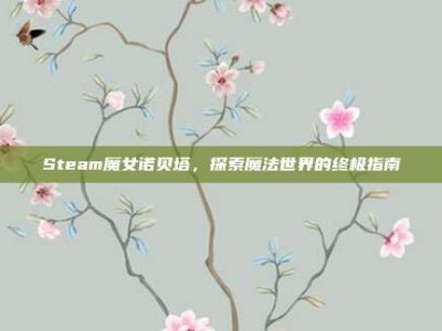 Steam魔女诺贝塔，探索魔法世界的终极指南