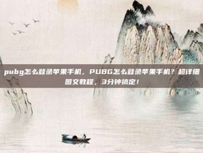 pubg怎么登录苹果手机，PUBG怎么登录苹果手机？超详细图文教程，3分钟搞定！