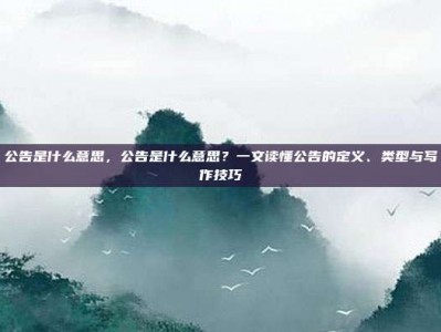 公告是什么意思，公告是什么意思？一文读懂公告的定义、类型与写作技巧