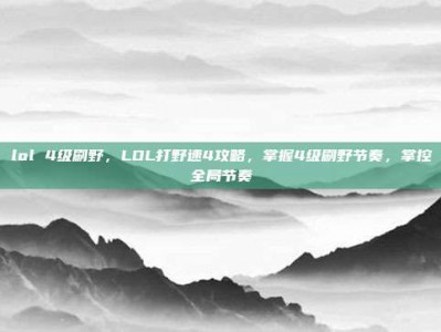 lol 4级刷野，LOL打野速4攻略，掌握4级刷野节奏，掌控全局节奏