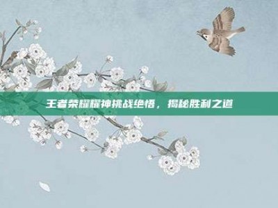 王者荣耀耀神挑战绝悟，揭秘胜利之道