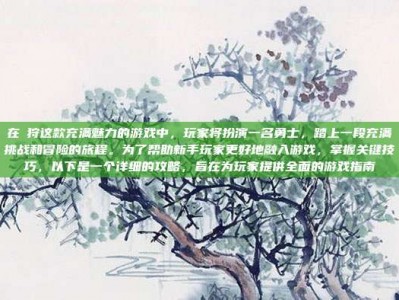 在姫狩这款充满魅力的游戏中，玩家将扮演一名勇士，踏上一段充满挑战和冒险的旅程。为了帮助新手玩家更好地融入游戏，掌握关键技巧，以下是一个详细的攻略，旨在为玩家提供全面的游戏指南