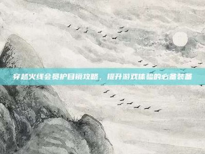 穿越火线会员护目镜攻略，提升游戏体验的必备装备