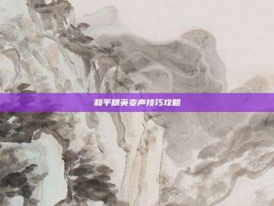 和平精英变声技巧攻略