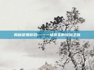 揭秘捉鬼游戏——一场真实的冒险之旅