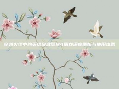 穿越火线中的英雄级武器M4屠龙深度解析与使用攻略
