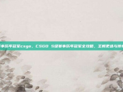 s级赛事历年冠军csgo，CSGO S级赛事历年冠军全攻略，王朝更迭与传奇加冕