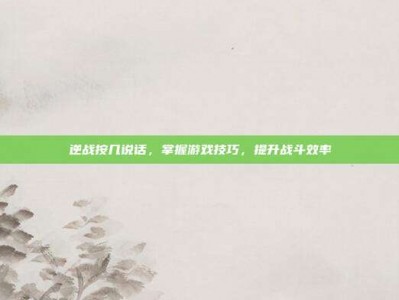 逆战按几说话，掌握游戏技巧，提升战斗效率