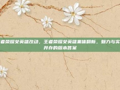 王者荣耀女英雄改动，王者荣耀女英雄集体翻新，魅力与实力并存的版本答案