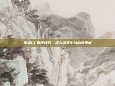 掌握CF鬼跳技巧，成为游戏中的幽灵舞者