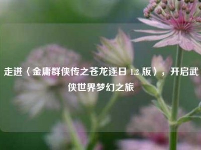 走进〈金庸群侠传之苍龙逐日 1.2 版〉，开启武侠世界梦幻之旅