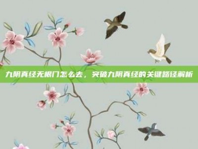 九阴真经无根门怎么去，突破九阴真经的关键路径解析