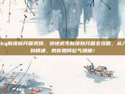 pubg新皮肤开箱视频，绝地求生新皮肤开箱全攻略，从入门到精通，教你如何欧气爆棚！