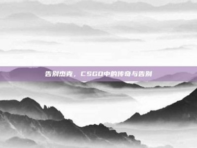告别杰克，CSGO中的传奇与告别