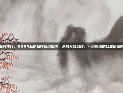 私护品牌排行，2024私护品牌避坑指南，从成分到口碑，一份靠谱的红黑榜选购攻略